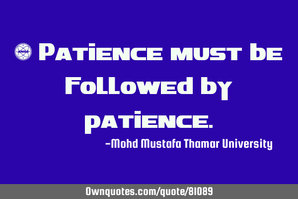 • Patience must be followed by
