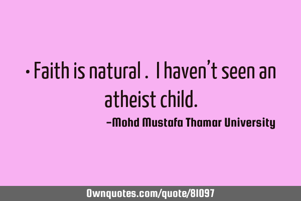 • Faith is natural . I haven’t seen an atheist