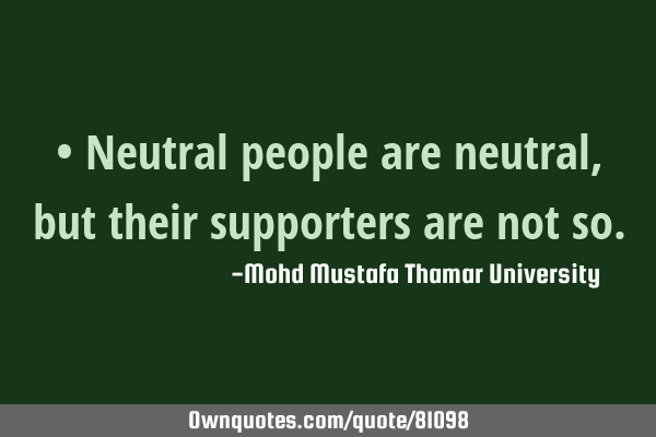 • Neutral people are neutral, but their supporters are not