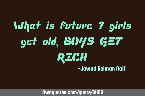 What is future ? girls get old, BOYS GET RICH