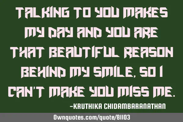 Talking to you makes my day and you are that beautiful reason behind my smile, so I can