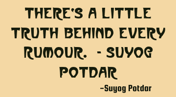 There‘s a little truth behind every Rumour. - Suyog Potdar