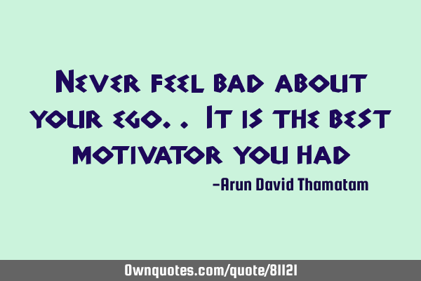 Never feel bad about your ego.. It is the best motivator you