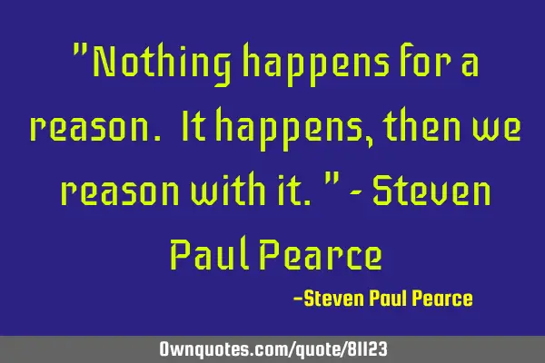 "Nothing happens for a reason. It happens, then we reason with it." - Steven Paul P