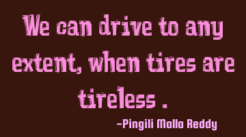 We can drive to any extent ,when tires are tireless .