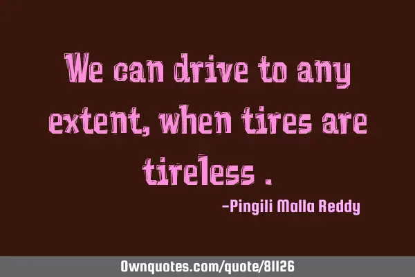 We can drive to any extent ,when tires are tireless