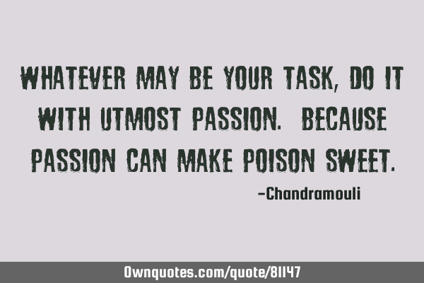 Whatever may be your task, do it with utmost passion. Because passion can make poison