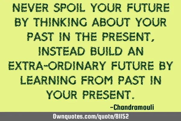 Never spoil your future by thinking about your past in the present, instead build an extra-ordinary