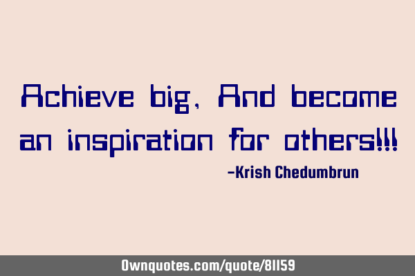 Achieve big, And become an inspiration for others!!!