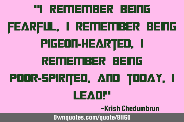 "I remember being fearful, I remember being pigeon-hearted, I remember being poor-spirited, And