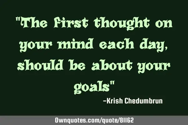 "The first thought on your mind each day, should be about your goals"