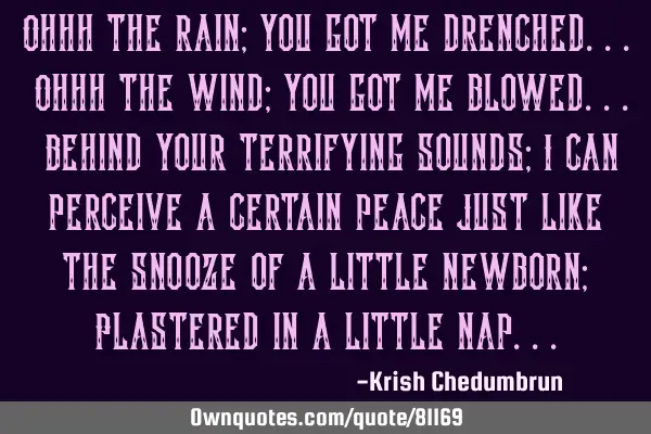 Ohhh the rain; you got me drenched... Ohhh the wind; you got me blowed... Behind your terrifying