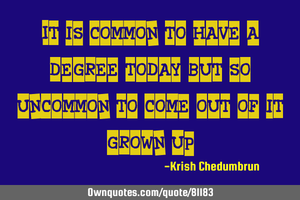"It is common to have a degree today, But so uncommon to come out of it, grown up"