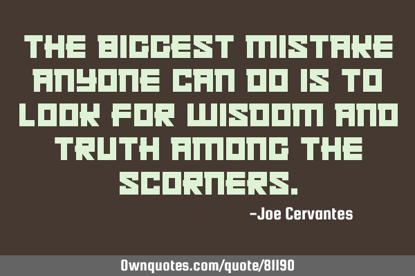 The biggest mistake anyone can do is to look for wisdom and truth among the