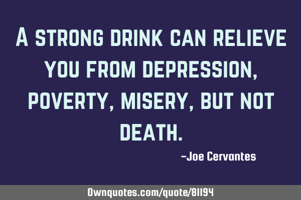 A strong drink can relieve you from depression, poverty, misery, but not