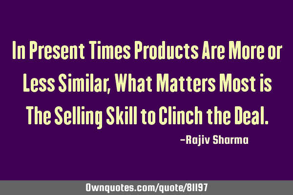 In Present Times Products Are More or Less Similar, What Matters Most is The Selling Skill to C