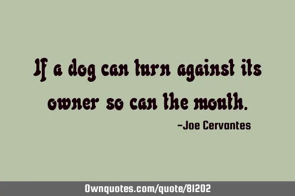 If a dog can turn against its owner so can the