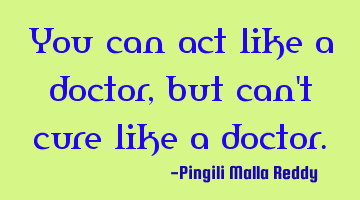You can act like a doctor , but can't cure like a doctor.