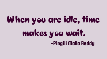 When you are idle, time makes you wait.
