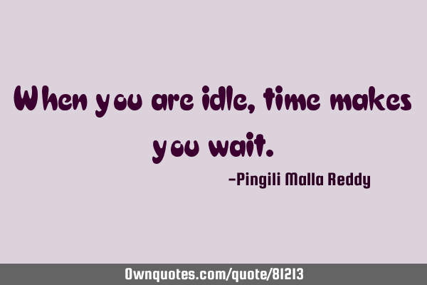 When you are idle, time makes you