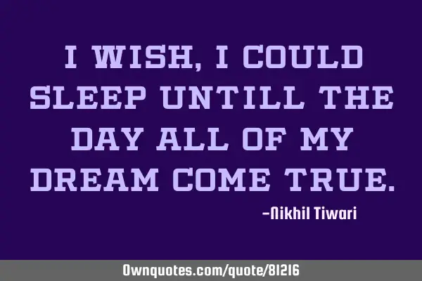 I wish, I could sleep untill the day all of my dream come