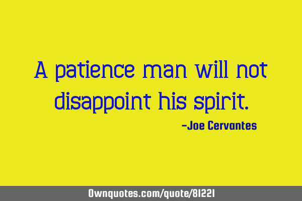 A patience man will not disappoint his