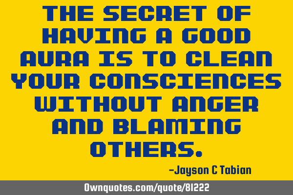 The secret of having a good aura is to clean your consciences without anger and blaming