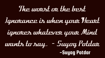The worst or the best Ignorance is when your Heart ignores whatever your Mind wants to say. - Suyog