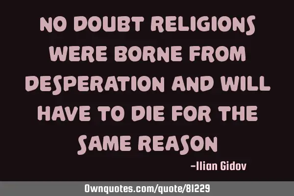No doubt religions were borne from desperation and will have to die for the same