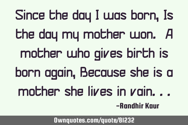 Since the day I was born, Is the day my mother won. A mother who gives birth is born again, Because