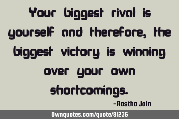 Your biggest rival is yourself and therefore, the biggest victory is winning over your own