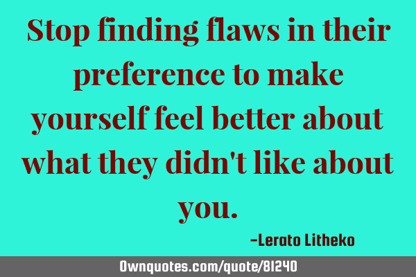 Stop finding flaws in their preference to make yourself feel better about what they didn