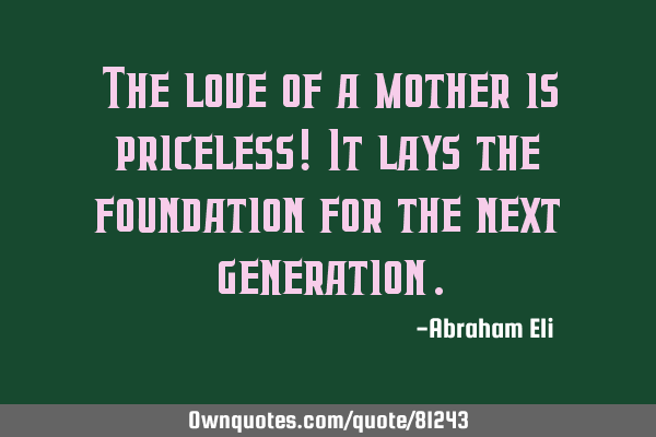 The love of a mother is priceless! It lays the foundation for the next