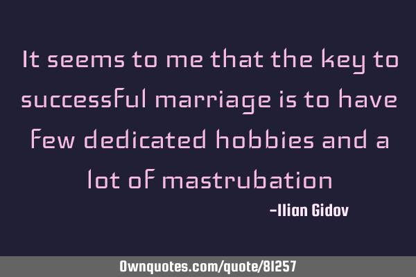 It seems to me that the key to successful marriage is to have few dedicated hobbies and a lot of
