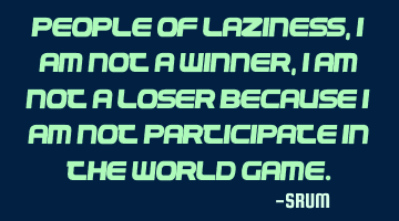 People of laziness,I am not a winner,I am not a loser because i am not participate in the world
