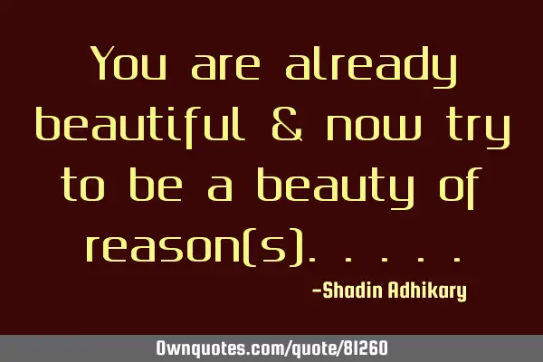 You are already beautiful & now try to be a beauty of reason(s)