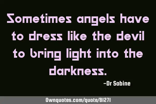 Sometimes angels have to dress like the devil to bring light into the