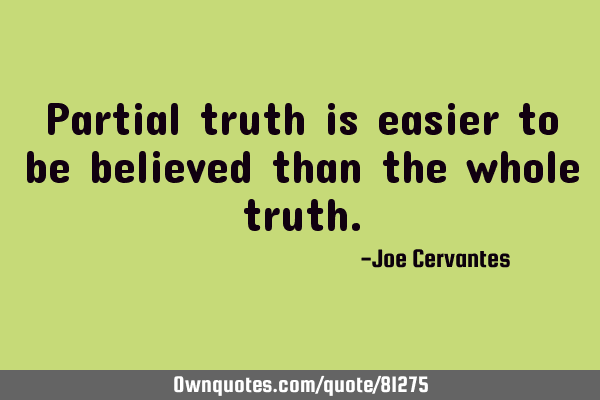 Partial truth is easier to be believed than the whole
