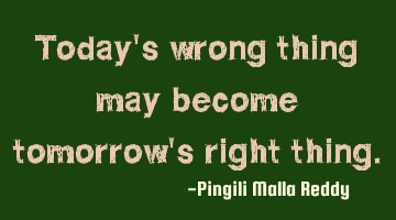 Today's wrong thing may become tomorrow's right thing.