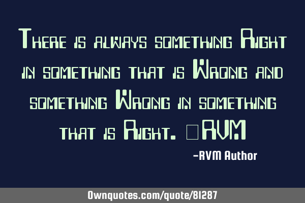 There is always something Right in something that is Wrong and something Wrong in something that is