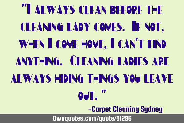 "I always clean before the cleaning lady comes. If not, when I come home, I can