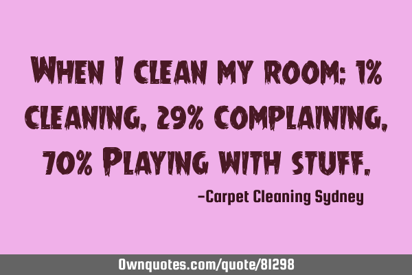 When I clean my room: 1% cleaning, 29% complaining, 70% Playing with