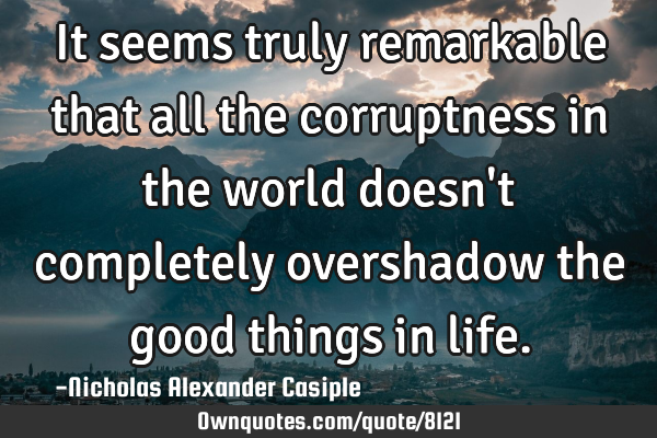 It seems truly remarkable that all the corruptness in the world doesn