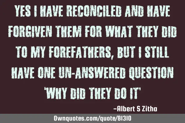 Yes I have reconciled and have forgiven them for what they did to my forefathers, but I still have