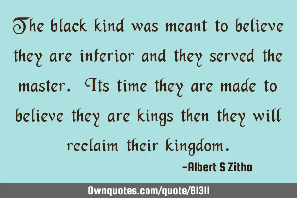 The black kind was meant to believe they are inferior and they served the master. Its time they are