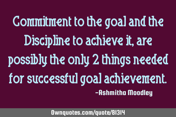 Commitment to the goal and the Discipline to achieve it, are possibly the only 2 things needed for