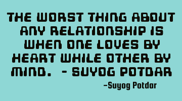 The worst thing about any Relationship is when one Loves by Heart while other by Mind. - Suyog P