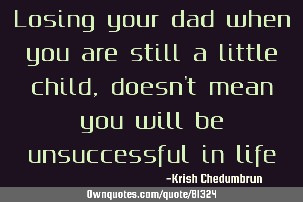 Losing your dad when you are still a little child, doesn
