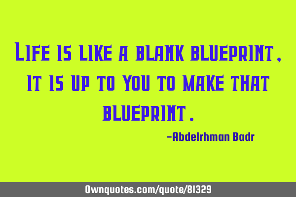 Life is like a blank blueprint, it is up to you to make that