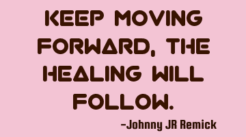 Keep moving forward, the healing will follow.